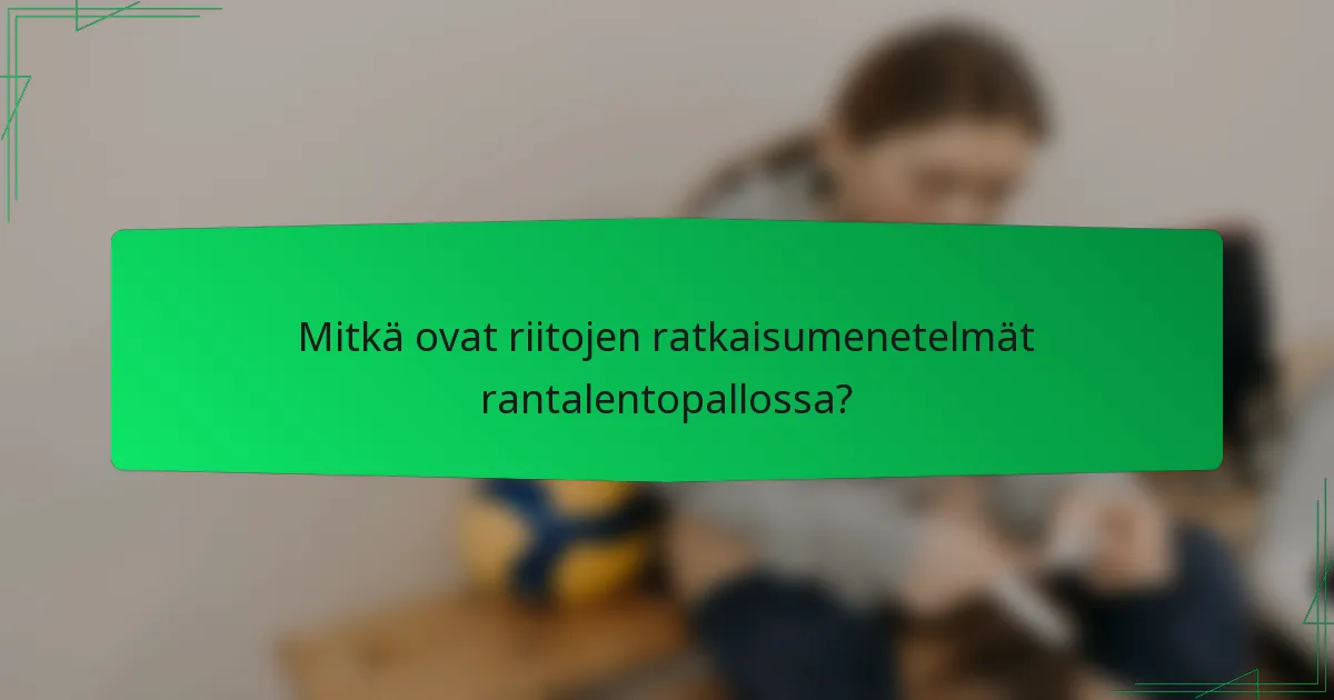 Mitkä ovat riitojen ratkaisumenetelmät rantalentopallossa?