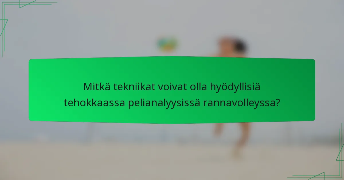 Mitkä tekniikat voivat olla hyödyllisiä tehokkaassa pelianalyysissä rannavolleyssa?